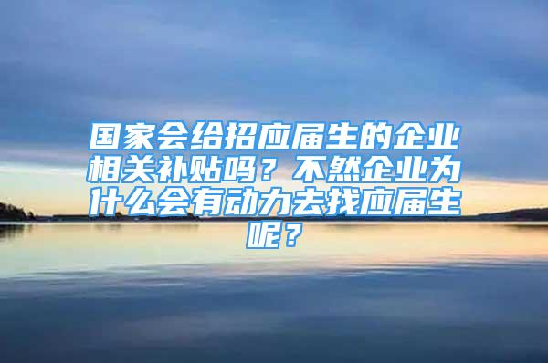 國家會給招應(yīng)屆生的企業(yè)相關(guān)補貼嗎？不然企業(yè)為什么會有動力去找應(yīng)屆生呢？