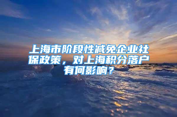 上海市階段性減免企業(yè)社保政策，對(duì)上海積分落戶有何影響？