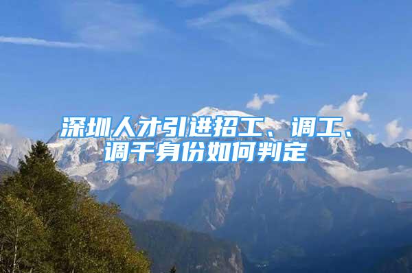 深圳人才引進招工、調(diào)工、調(diào)干身份如何判定