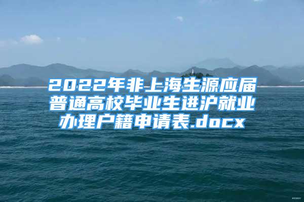 2022年非上海生源應屆普通高校畢業(yè)生進滬就業(yè)辦理戶籍申請表.docx