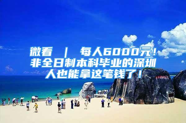 微看 ｜ 每人6000元！非全日制本科畢業(yè)的深圳人也能拿這筆錢了！