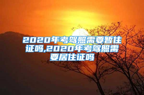 2020年考駕照需要暫住證嗎,2020年考駕照需要居住證嗎