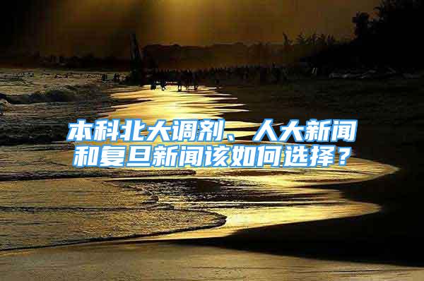 本科北大調(diào)劑、人大新聞和復(fù)旦新聞該如何選擇？