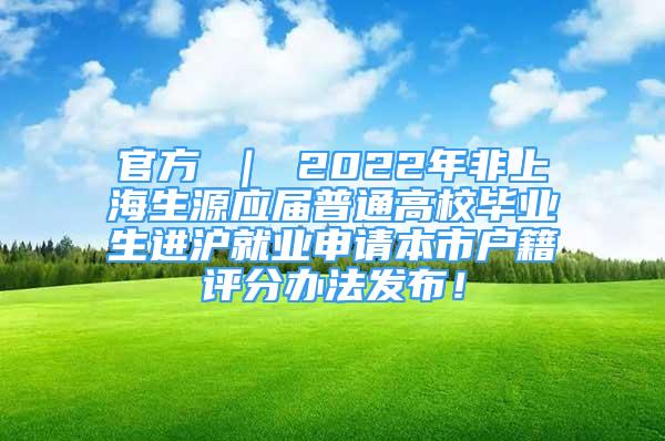 官方 ｜ 2022年非上海生源應(yīng)屆普通高校畢業(yè)生進(jìn)滬就業(yè)申請(qǐng)本市戶籍評(píng)分辦法發(fā)布！