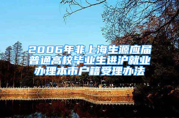 2006年非上海生源應屆普通高校畢業(yè)生進滬就業(yè)辦理本市戶籍受理辦法