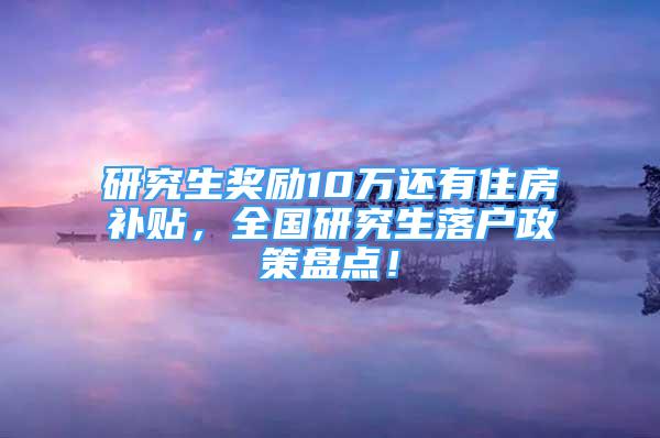 研究生獎勵10萬還有住房補貼，全國研究生落戶政策盤點！