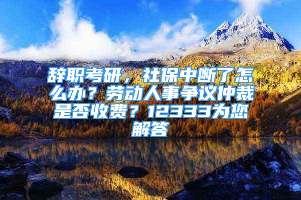 辭職考研，社保中斷了怎么辦？勞動人事爭議仲裁是否收費？12333為您解答