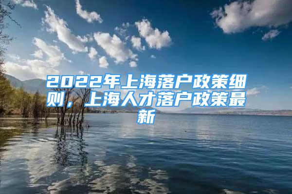 2022年上海落戶政策細則，上海人才落戶政策最新