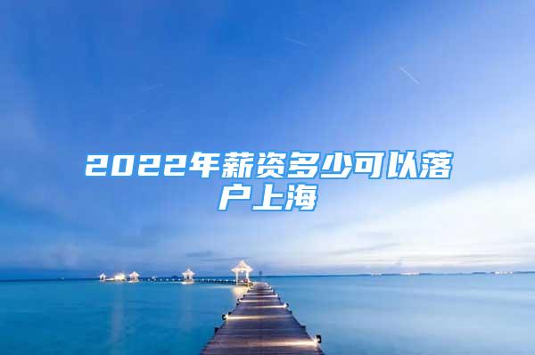 2022年薪資多少可以落戶上海