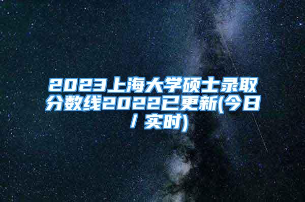 2023上海大學(xué)碩士錄取分?jǐn)?shù)線2022已更新(今日／實(shí)時(shí))