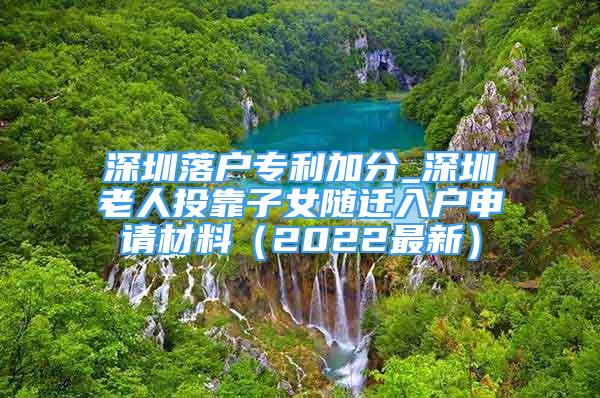 深圳落戶專利加分_深圳老人投靠子女隨遷入戶申請材料（2022最新）