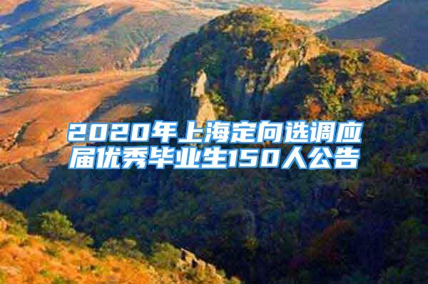 2020年上海定向選調(diào)應(yīng)屆優(yōu)秀畢業(yè)生150人公告