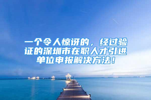 一個(gè)令人驚訝的，經(jīng)過(guò)驗(yàn)證的深圳市在職人才引進(jìn)單位申報(bào)解決方法！