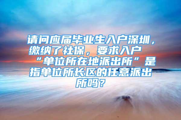 請(qǐng)問(wèn)應(yīng)屆畢業(yè)生入戶深圳，繳納了社保，要求入戶“單位所在地派出所”是指單位所長(zhǎng)區(qū)的任意派出所嗎？