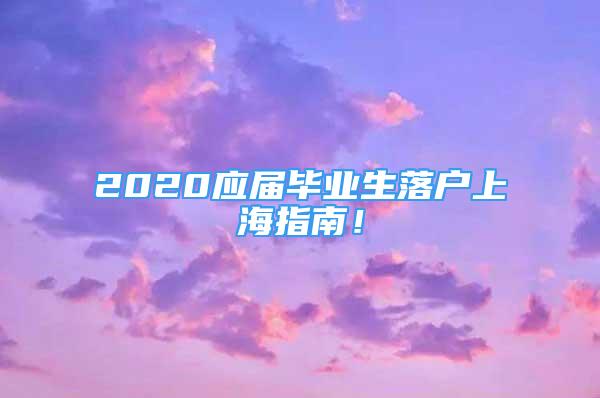 2020應(yīng)屆畢業(yè)生落戶上海指南！