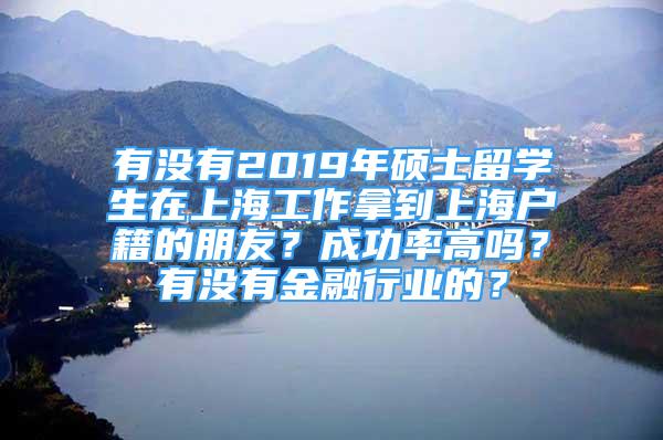 有沒有2019年碩士留學生在上海工作拿到上海戶籍的朋友？成功率高嗎？有沒有金融行業(yè)的？