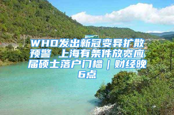 WHO發(fā)出新冠變異擴散預警 上海有條件放寬應屆碩士落戶門檻｜財經(jīng)晚6點