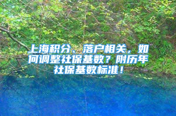 上海積分、落戶相關，如何調(diào)整社?；鶖?shù)？附歷年社保基數(shù)標準！