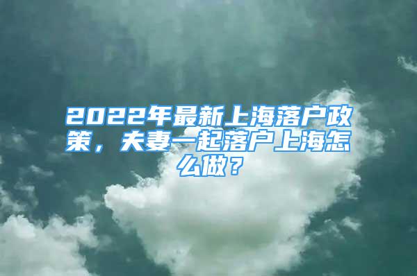 2022年最新上海落戶政策，夫妻一起落戶上海怎么做？