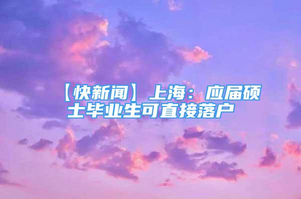 【快新聞】上海：應(yīng)屆碩士畢業(yè)生可直接落戶