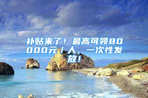 補貼來了！最高可領80000元／人，一次性發(fā)放！