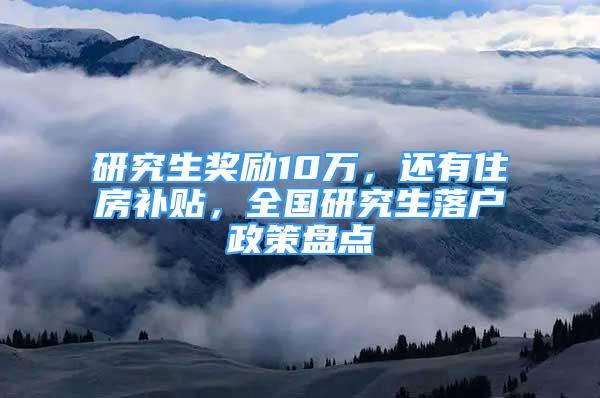 研究生獎勵10萬，還有住房補貼，全國研究生落戶政策盤點