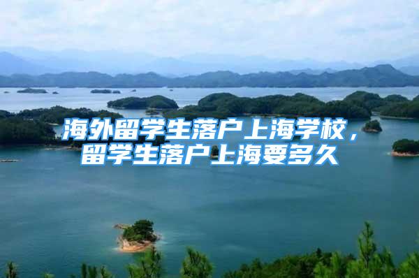 海外留學(xué)生落戶上海學(xué)校，留學(xué)生落戶上海要多久