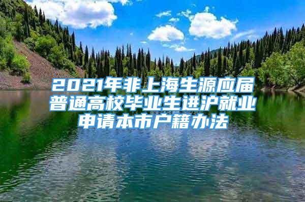 2021年非上海生源應(yīng)屆普通高校畢業(yè)生進(jìn)滬就業(yè)申請本市戶籍辦法