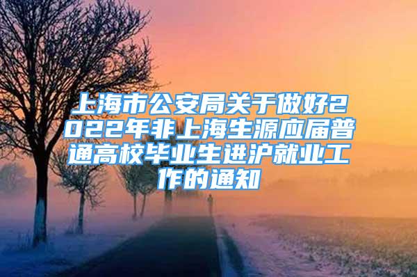 上海市公安局關(guān)于做好2022年非上海生源應(yīng)屆普通高校畢業(yè)生進滬就業(yè)工作的通知