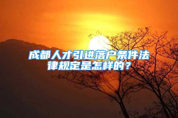 成都人才引進(jìn)落戶條件法律規(guī)定是怎樣的？