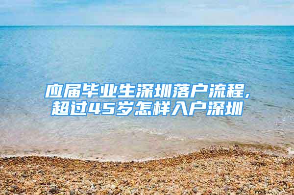 應(yīng)屆畢業(yè)生深圳落戶流程,超過45歲怎樣入戶深圳