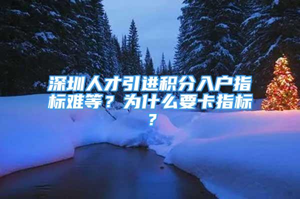 深圳人才引進(jìn)積分入戶指標(biāo)難等？為什么要卡指標(biāo)？