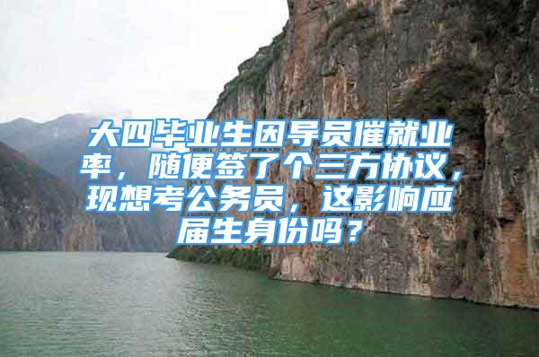 大四畢業(yè)生因?qū)T催就業(yè)率，隨便簽了個三方協(xié)議，現(xiàn)想考公務員，這影響應屆生身份嗎？