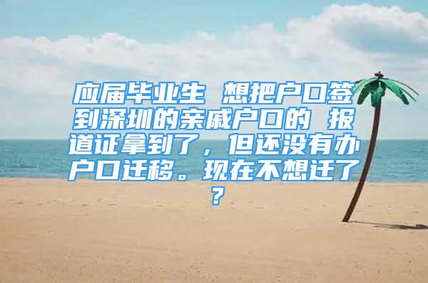 應(yīng)屆畢業(yè)生 想把戶口簽到深圳的親戚戶口的 報(bào)道證拿到了，但還沒(méi)有辦戶口遷移。現(xiàn)在不想遷了？