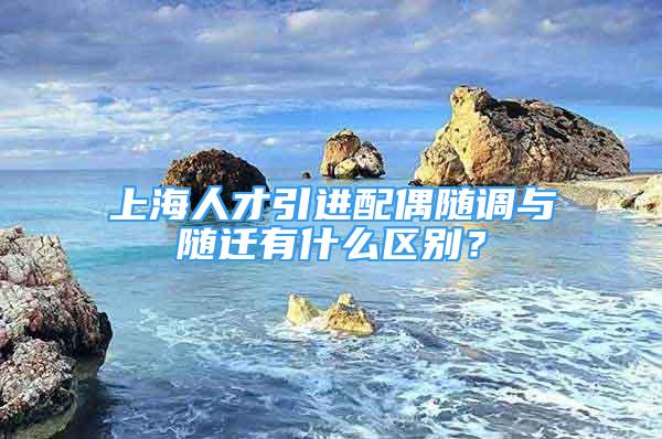 上海人才引進(jìn)配偶隨調(diào)與隨遷有什么區(qū)別？