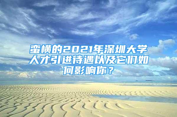 蠻橫的2021年深圳大學(xué)人才引進(jìn)待遇以及它們?nèi)绾斡绊懩悖?/></p>
								<p style=