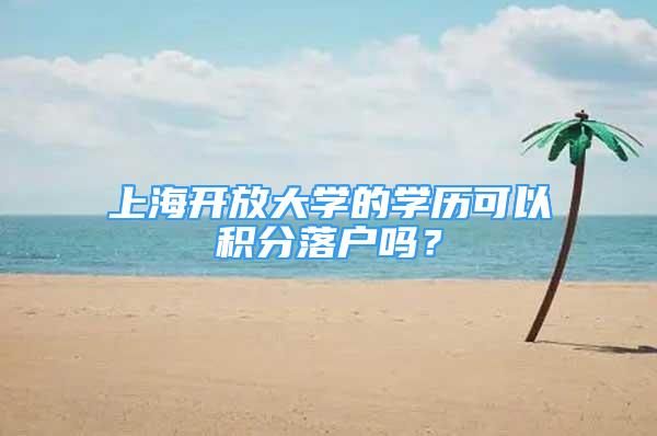 上海開放大學的學歷可以積分落戶嗎？