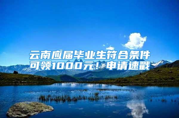 云南應屆畢業(yè)生符合條件可領(lǐng)1000元！申請速戳→