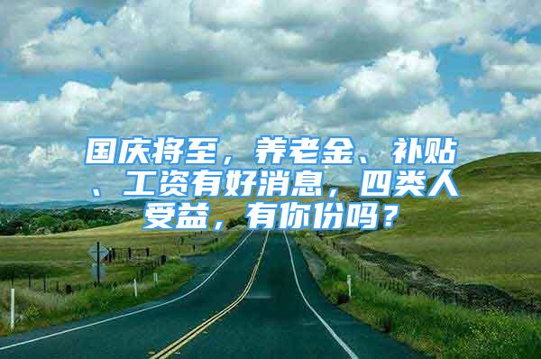 國慶將至，養(yǎng)老金、補貼、工資有好消息，四類人受益，有你份嗎？