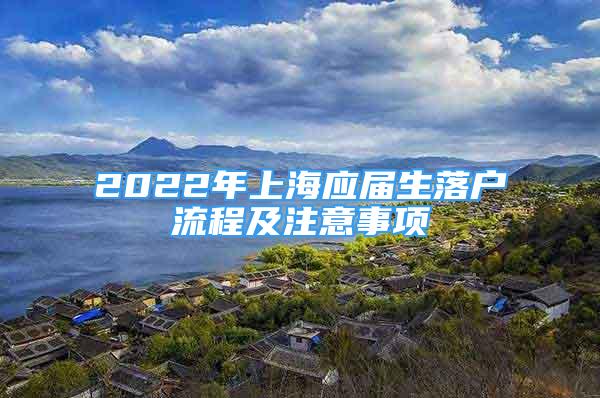 2022年上海應(yīng)屆生落戶(hù)流程及注意事項(xiàng)