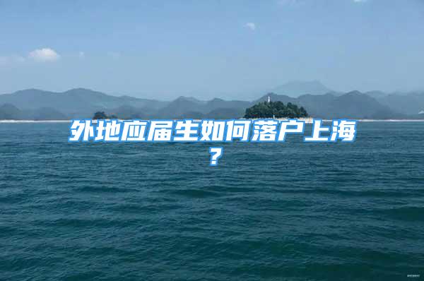 外地應(yīng)屆生如何落戶上海？