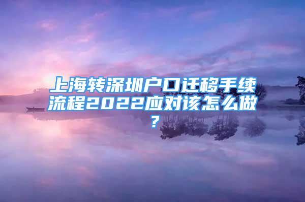 上海轉(zhuǎn)深圳戶口遷移手續(xù)流程2022應(yīng)對該怎么做？