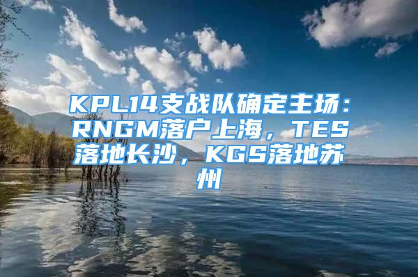 KPL14支戰(zhàn)隊(duì)確定主場：RNGM落戶上海，TES落地長沙，KGS落地蘇州