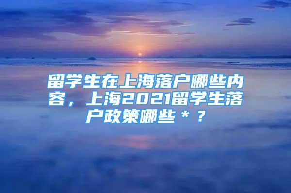 留學(xué)生在上海落戶哪些內(nèi)容，上海2021留學(xué)生落戶政策哪些＊？