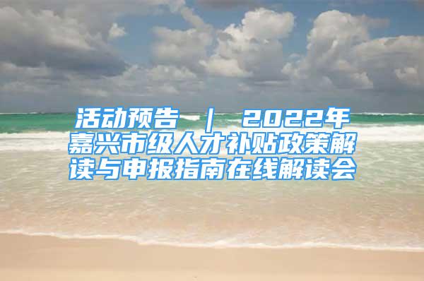 活動預(yù)告 ｜ 2022年嘉興市級人才補(bǔ)貼政策解讀與申報指南在線解讀會