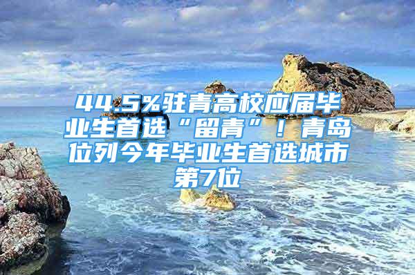 44.5%駐青高校應屆畢業(yè)生首選“留青”！青島位列今年畢業(yè)生首選城市第7位