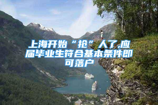 上海開始“搶”人了,應(yīng)屆畢業(yè)生符合基本條件即可落戶