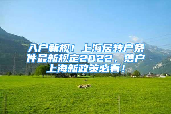 入戶新規(guī)！上海居轉(zhuǎn)戶條件最新規(guī)定2022，落戶上海新政策必看！