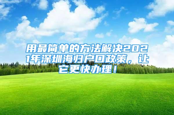 用最簡(jiǎn)單的方法解決2021年深圳海歸戶口政策，讓它更快辦理！