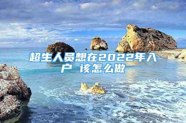 超生人員想在2022年入戶 該怎么做